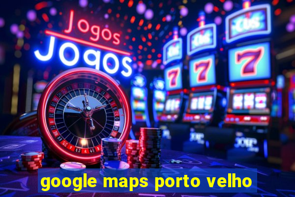 google maps porto velho