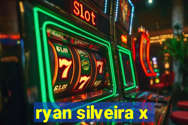 ryan silveira x