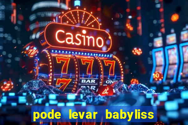 pode levar babyliss no cruzeiro