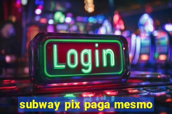 subway pix paga mesmo