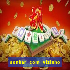 sonhar com vizinho jogo do bicho