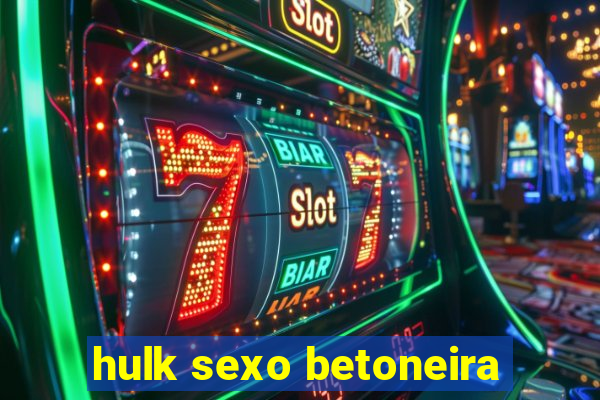 hulk sexo betoneira