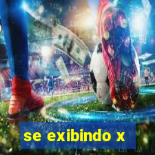 se exibindo x