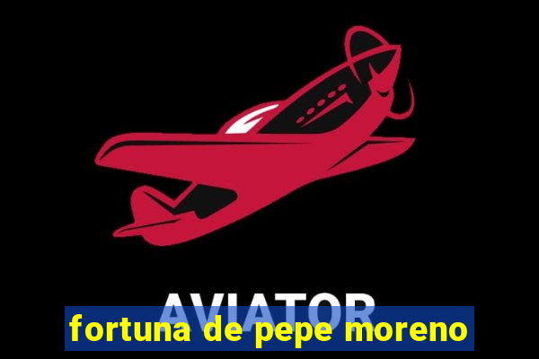 fortuna de pepe moreno