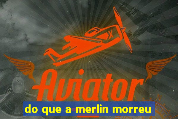 do que a merlin morreu