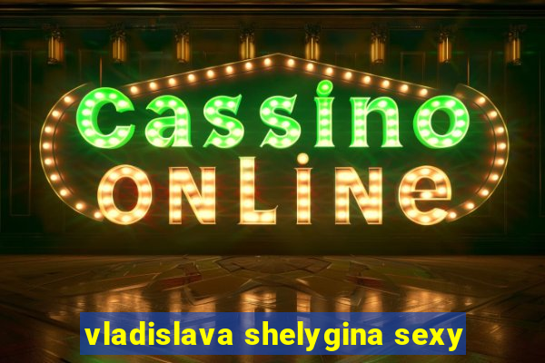 vladislava shelygina sexy