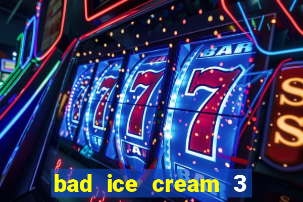 bad ice cream 3 no jogos 360